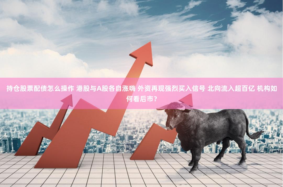 持仓股票配债怎么操作 港股与A股各自涨嗨 外资再现强烈买入信号 北向流入超百亿 机构如何看后市？
