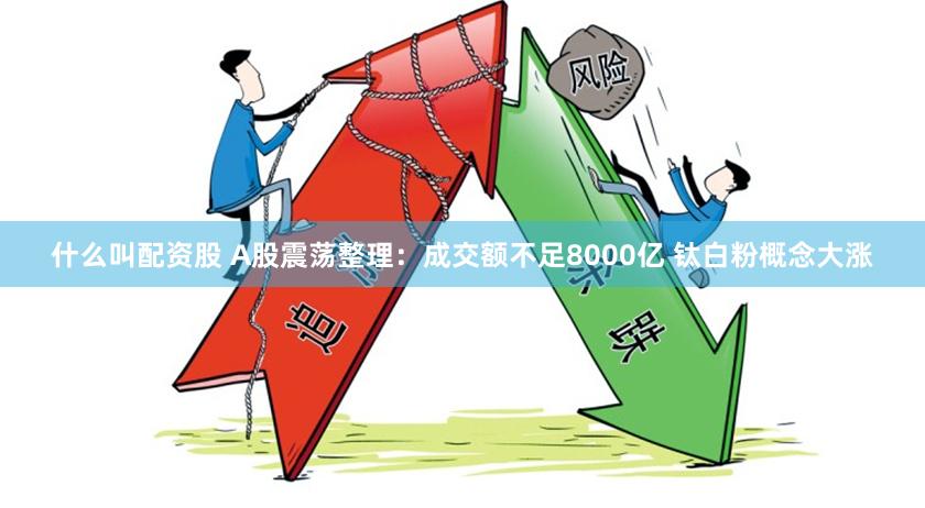 什么叫配资股 A股震荡整理：成交额不足8000亿 钛白粉概念大涨
