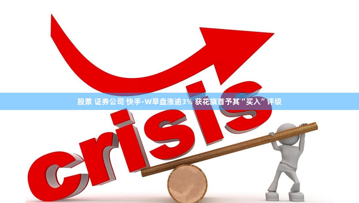 股票 证券公司 快手-W早盘涨逾3% 获花旗首予其“买入”评级