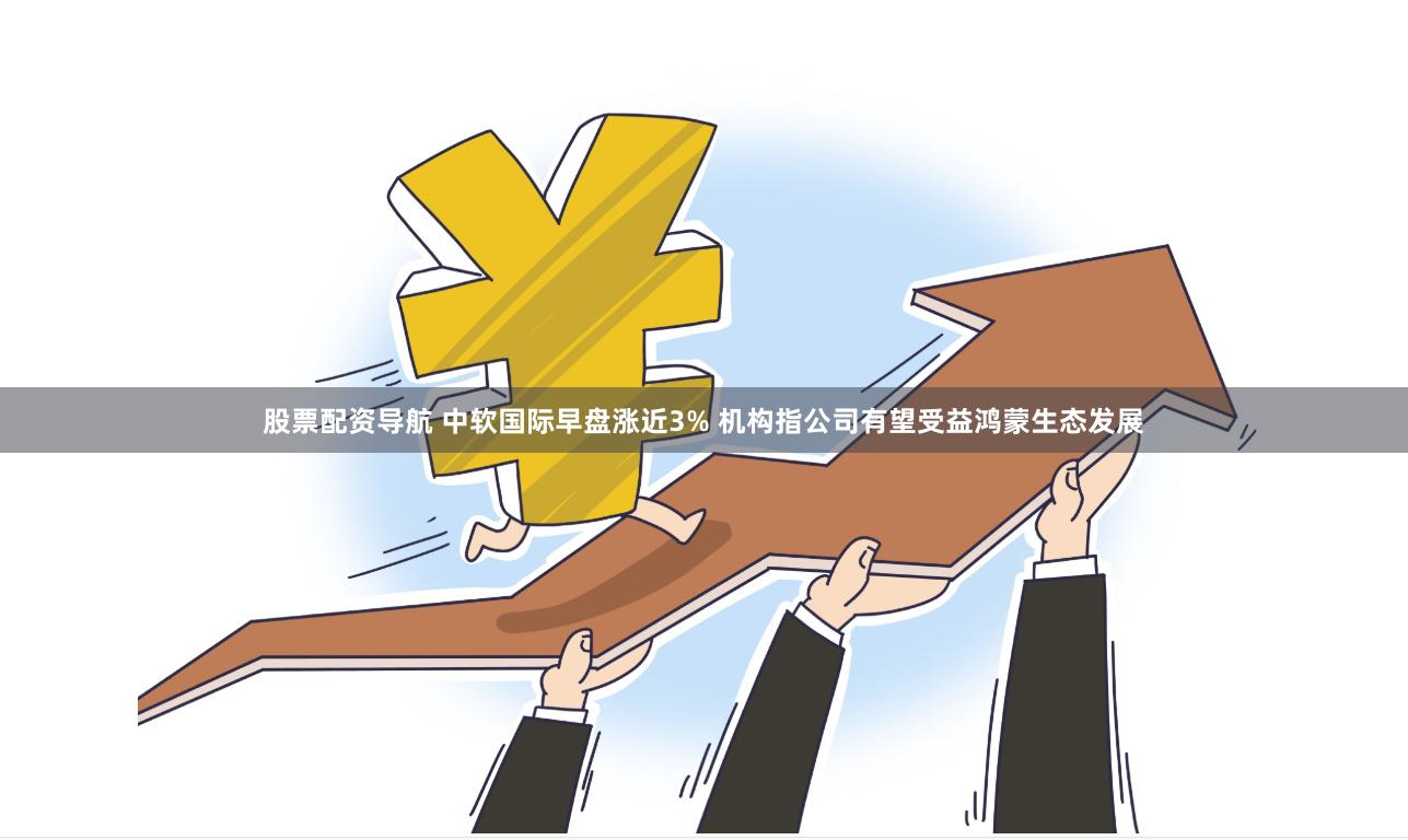 股票配资导航 中软国际早盘涨近3% 机构指公司有望受益鸿蒙生态发展