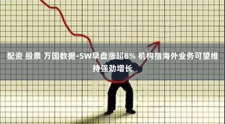 配资 股票 万国数据-SW早盘涨超8% 机构指海外业务可望维持强劲增长