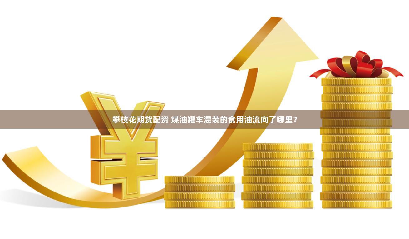 攀枝花期货配资 煤油罐车混装的食用油流向了哪里？