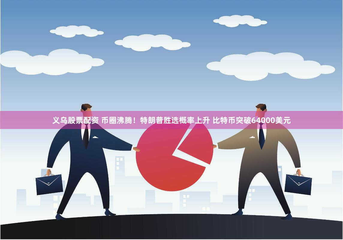 义乌股票配资 币圈沸腾！特朗普胜选概率上升 比特币突破64000美元
