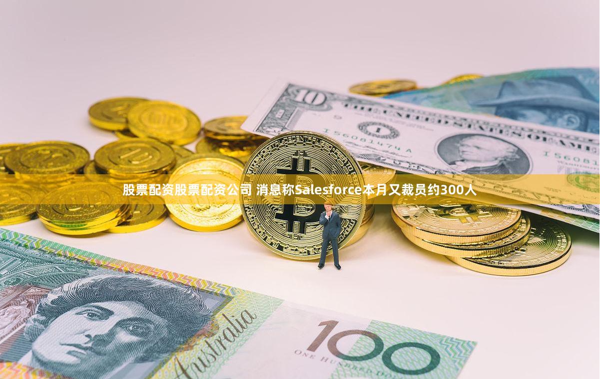 股票配资股票配资公司 消息称Salesforce本月又裁员约300人