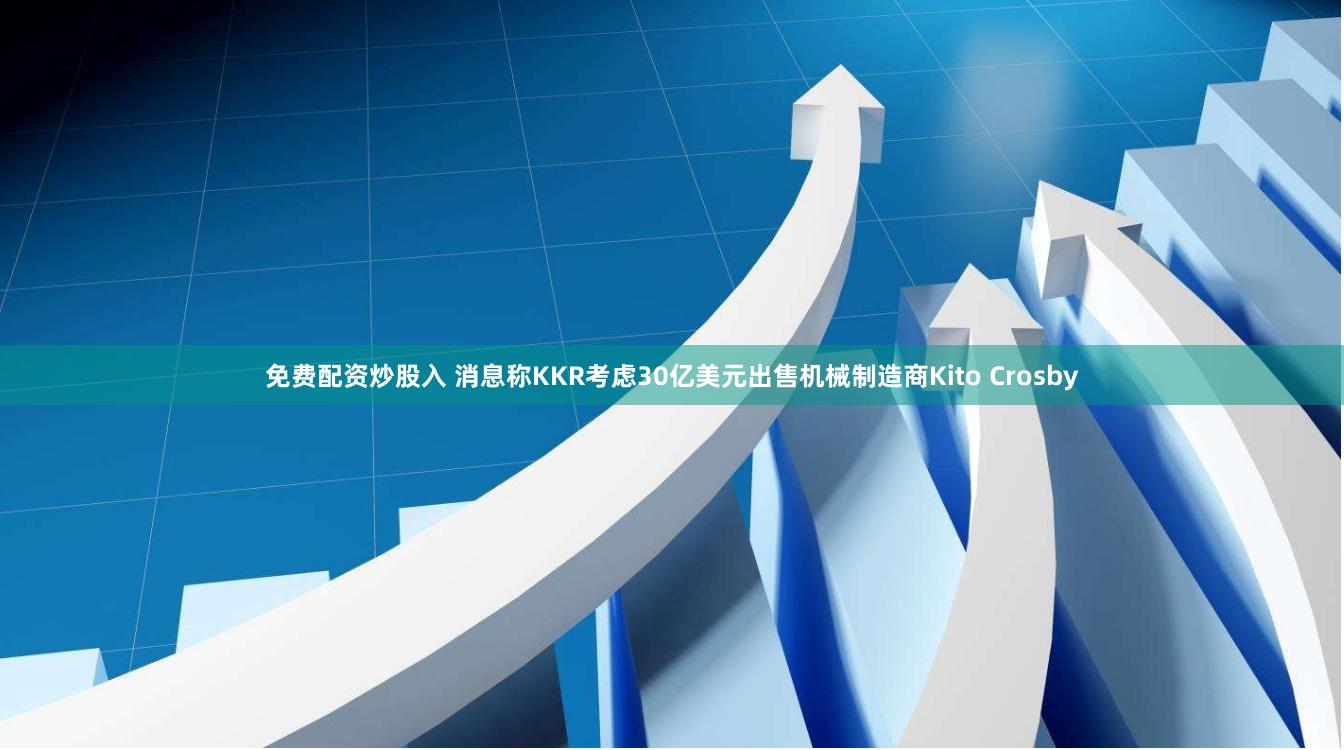 免费配资炒股入 消息称KKR考虑30亿美元出售机械制造商Kito Crosby
