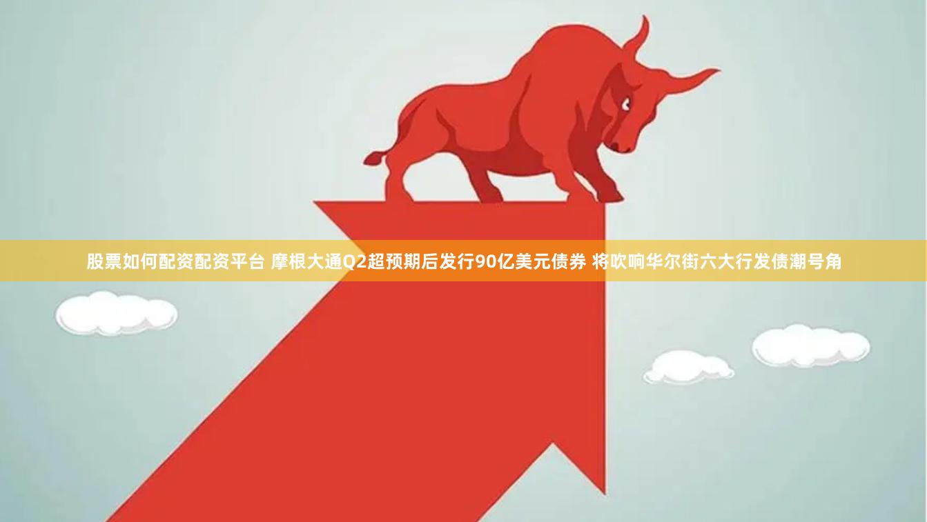 股票如何配资配资平台 摩根大通Q2超预期后发行90亿美元债券 将吹响华尔街六大行发债潮号角