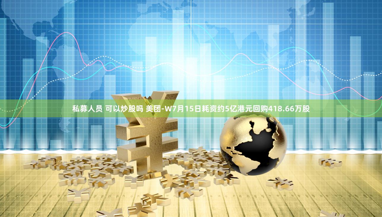 私募人员 可以炒股吗 美团-W7月15日耗资约5亿港元回购418.66万股