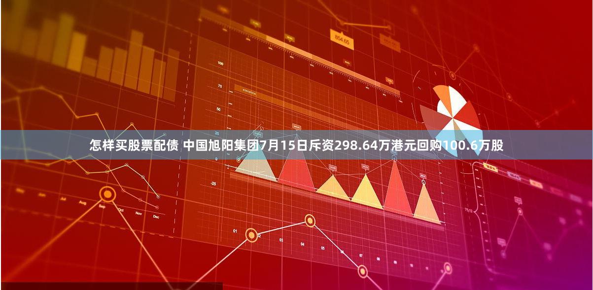 怎样买股票配债 中国旭阳集团7月15日斥资298.64万港元回购100.6万股