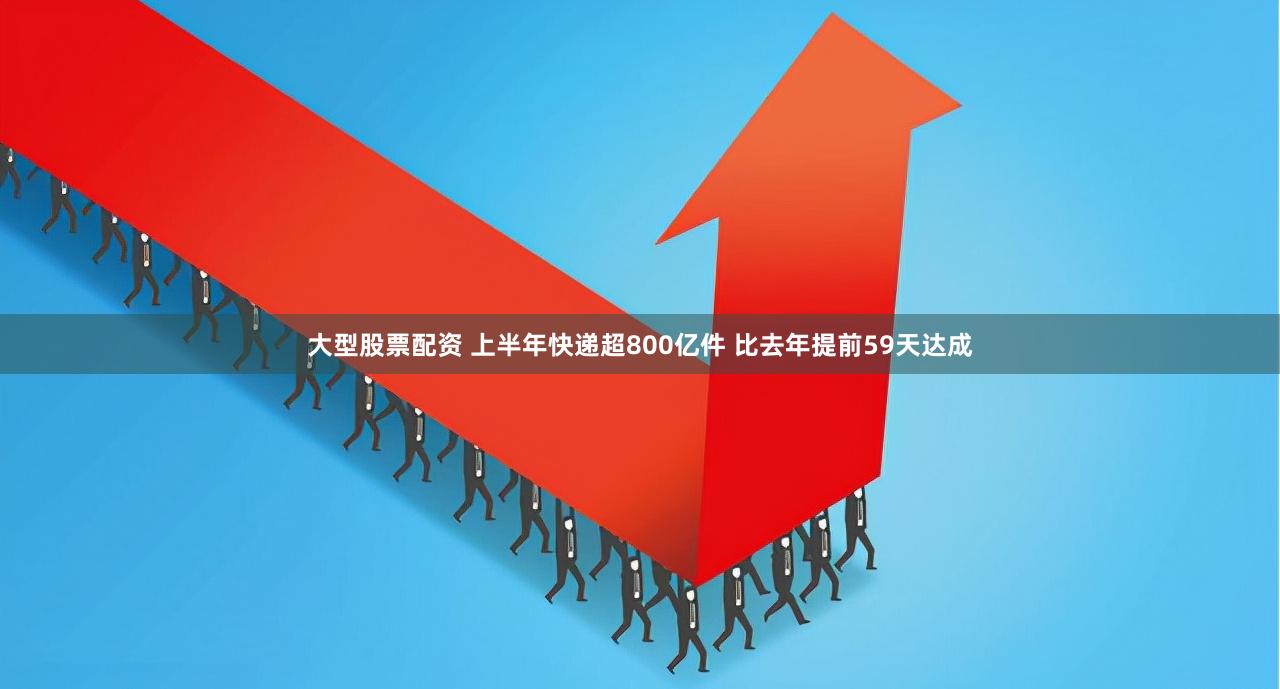 大型股票配资 上半年快递超800亿件 比去年提前59天达成