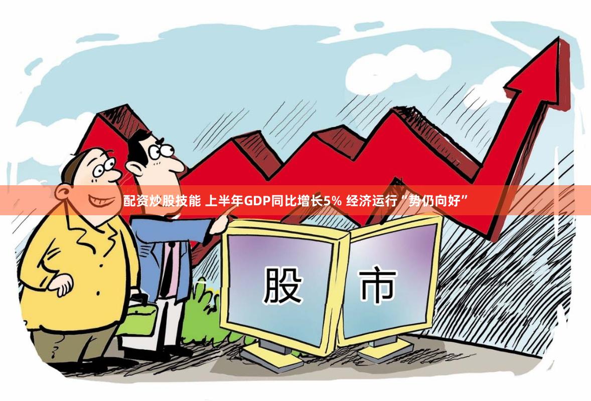配资炒股技能 上半年GDP同比增长5% 经济运行“势仍向好”