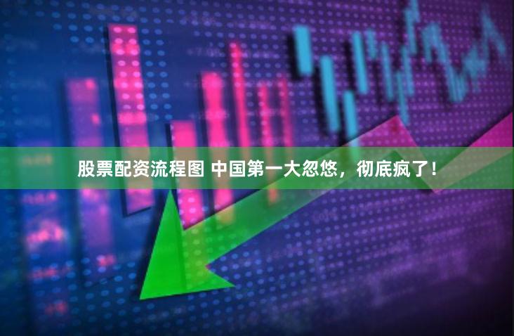 股票配资流程图 中国第一大忽悠，彻底疯了！