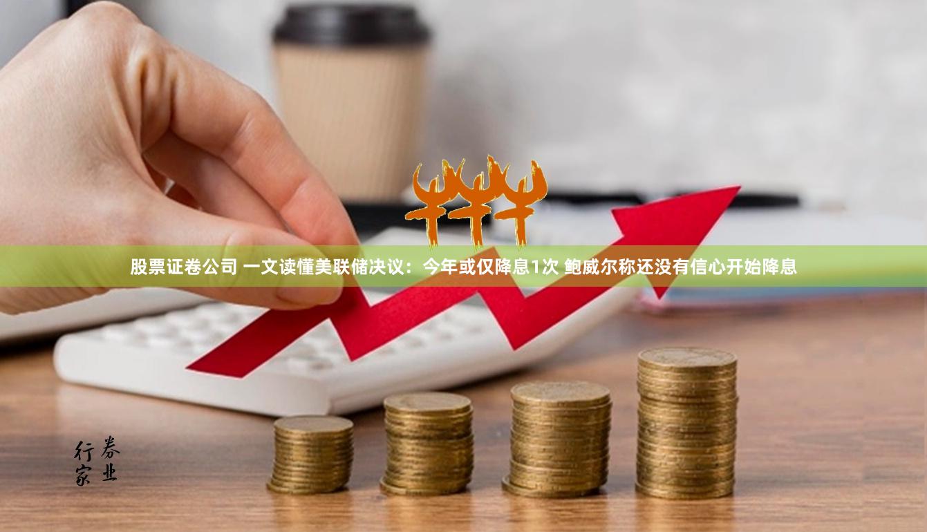 股票证卷公司 一文读懂美联储决议：今年或仅降息1次 鲍威尔称还没有信心开始降息