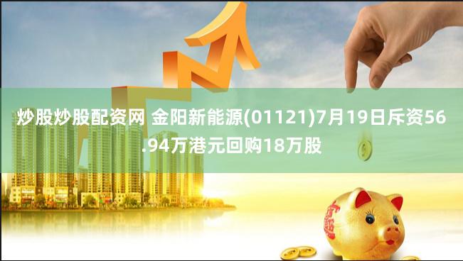 炒股炒股配资网 金阳新能源(01121)7月19日斥资56.94万港元回购18万股