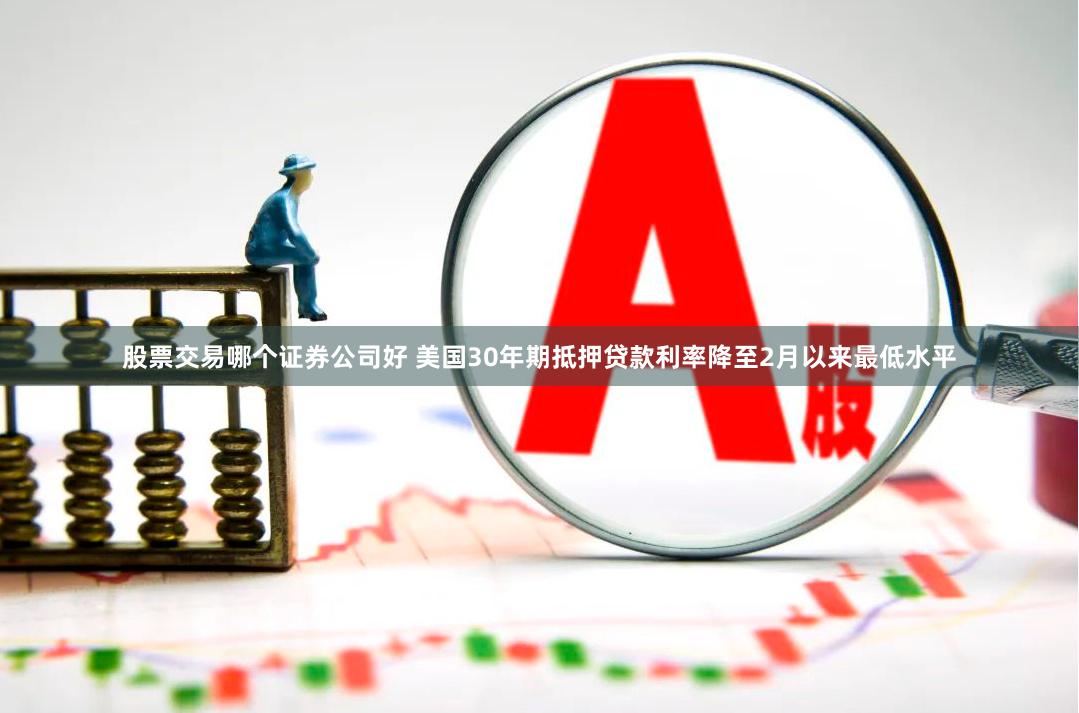 股票交易哪个证券公司好 美国30年期抵押贷款利率降至2月以来最低水平