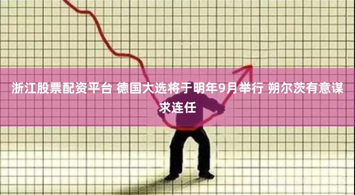 浙江股票配资平台 德国大选将于明年9月举行 朔尔茨有意谋求连任