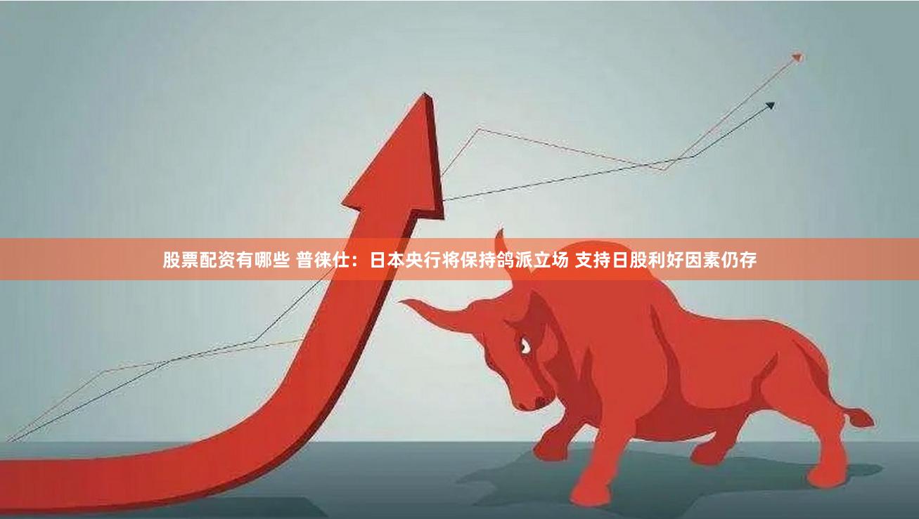 股票配资有哪些 普徕仕：日本央行将保持鸽派立场 支持日股利好因素仍存