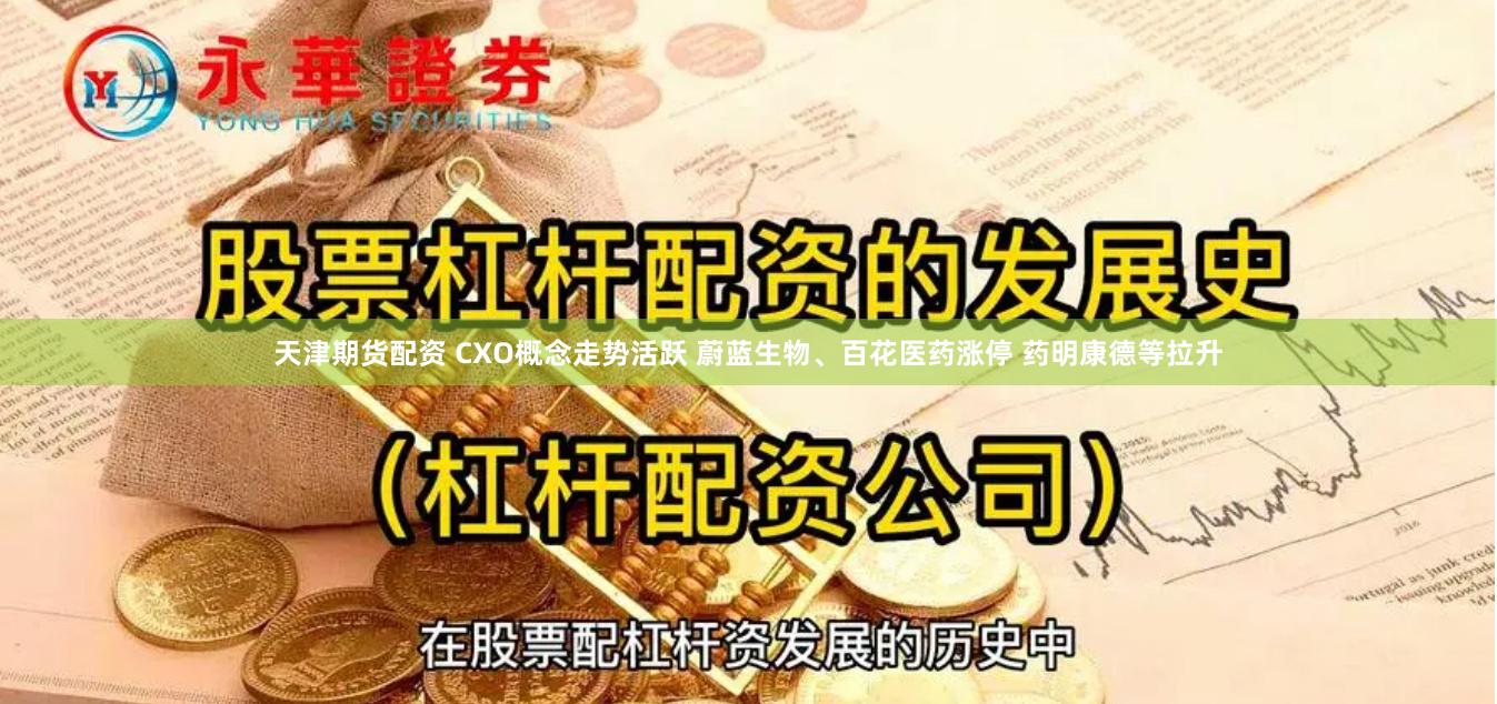 天津期货配资 CXO概念走势活跃 蔚蓝生物、百花医药涨停 药明康德等拉升