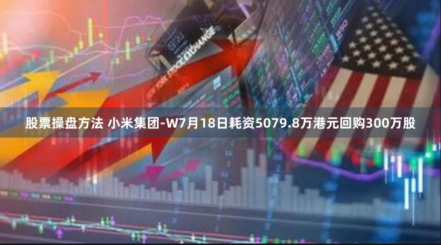 股票操盘方法 小米集团-W7月18日耗资5079.8万港元回购300万股