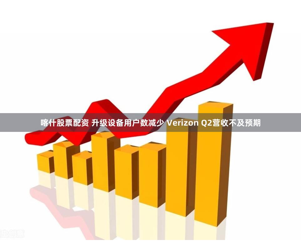 喀什股票配资 升级设备用户数减少 Verizon Q2营收不及预期