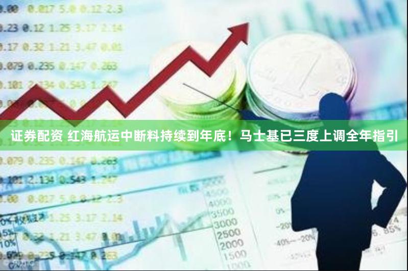 证券配资 红海航运中断料持续到年底！马士基已三度上调全年指引