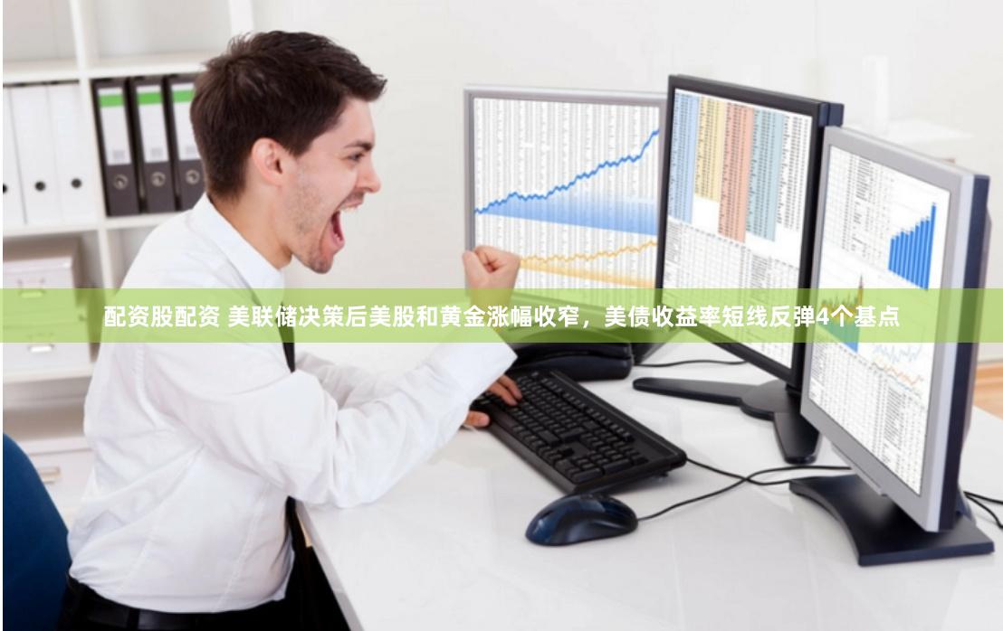 配资股配资 美联储决策后美股和黄金涨幅收窄，美债收益率短线反弹4个基点