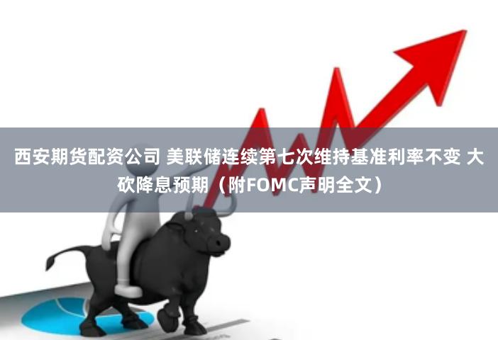 西安期货配资公司 美联储连续第七次维持基准利率不变 大砍降息预期（附FOMC声明全文）