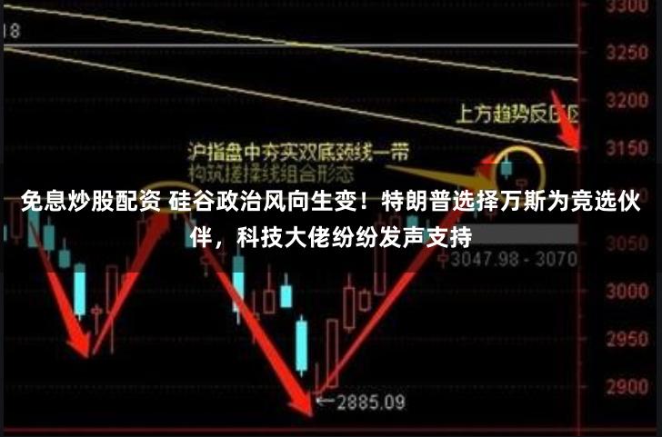 免息炒股配资 硅谷政治风向生变！特朗普选择万斯为竞选伙伴，科技大佬纷纷发声支持
