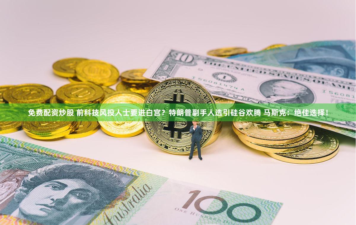 免费配资炒股 前科技风投人士要进白宫？特朗普副手人选引硅谷欢腾 马斯克：绝佳选择！