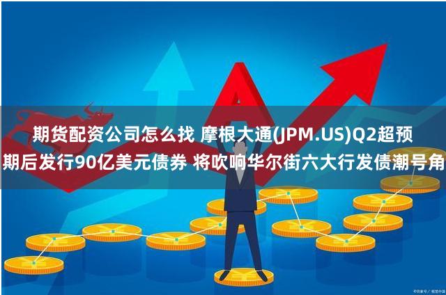 期货配资公司怎么找 摩根大通(JPM.US)Q2超预期后发行90亿美元债券 将吹响华尔街六大行发债潮号角