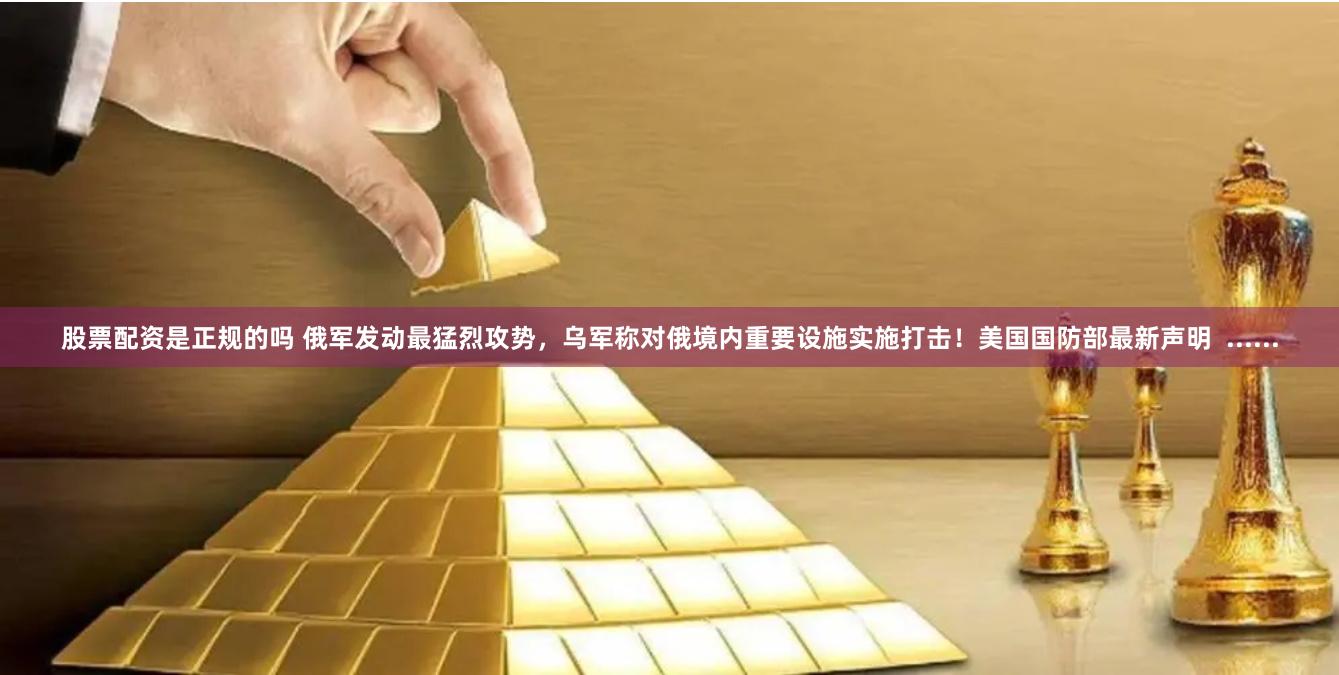 股票配资是正规的吗 俄军发动最猛烈攻势，乌军称对俄境内重要设施实施打击！美国国防部最新声明  ......