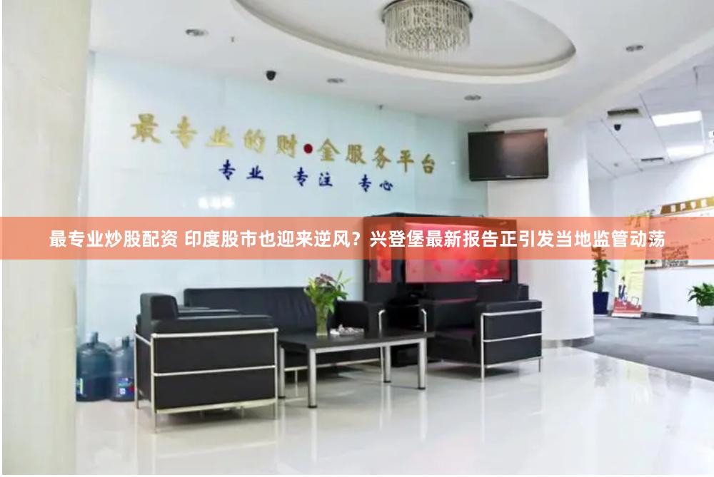 最专业炒股配资 印度股市也迎来逆风？兴登堡最新报告正引发当地监管动荡