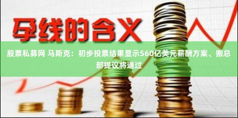 股票私募网 马斯克：初步投票结果显示560亿美元薪酬方案、搬总部提议将通过