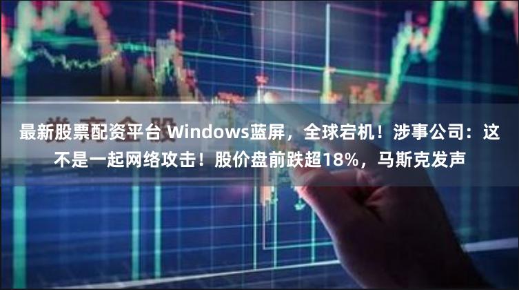 最新股票配资平台 Windows蓝屏，全球宕机！涉事公司：这不是一起网络攻击！股价盘前跌超18%，马斯克发声