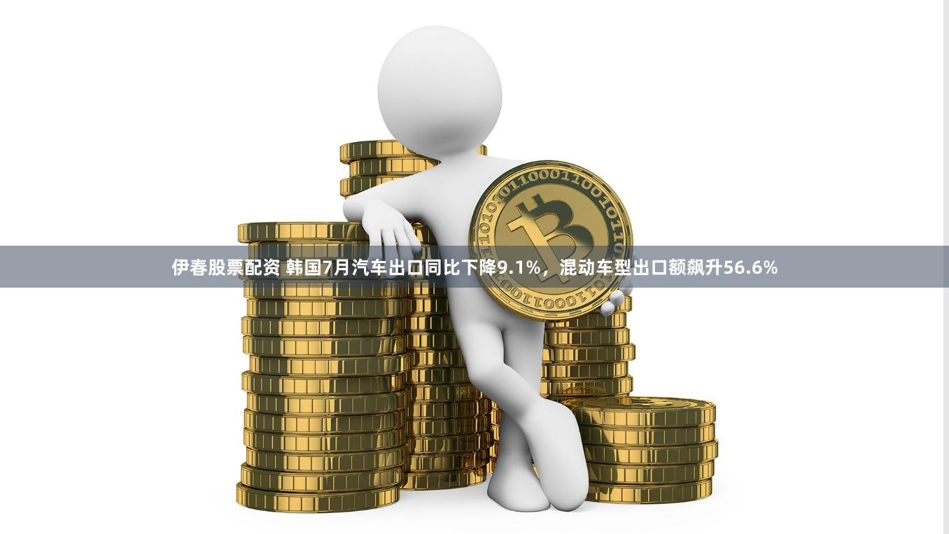 伊春股票配资 韩国7月汽车出口同比下降9.1%，混动车型出口额飙升56.6%