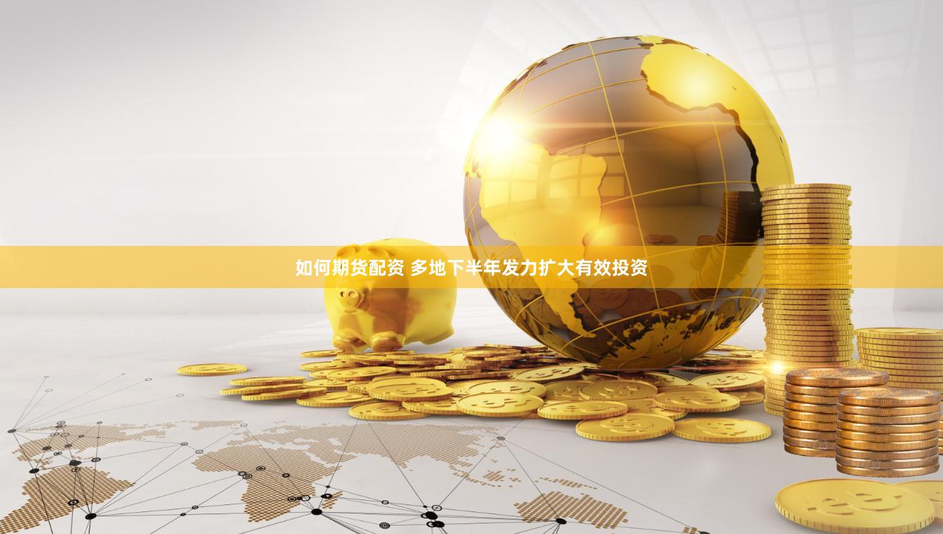 如何期货配资 多地下半年发力扩大有效投资