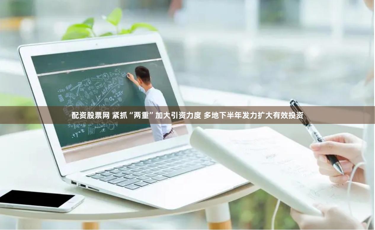 配资股票网 紧抓“两重”加大引资力度 多地下半年发力扩大有效投资