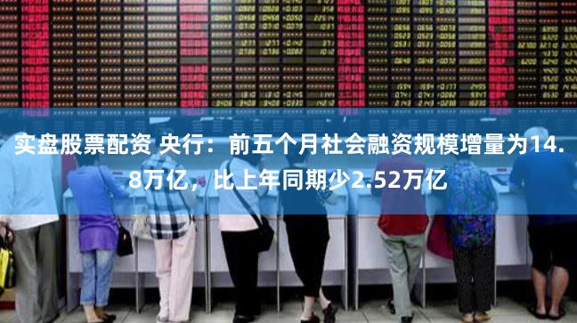 实盘股票配资 央行：前五个月社会融资规模增量为14.8万亿，比上年同期少2.52万亿