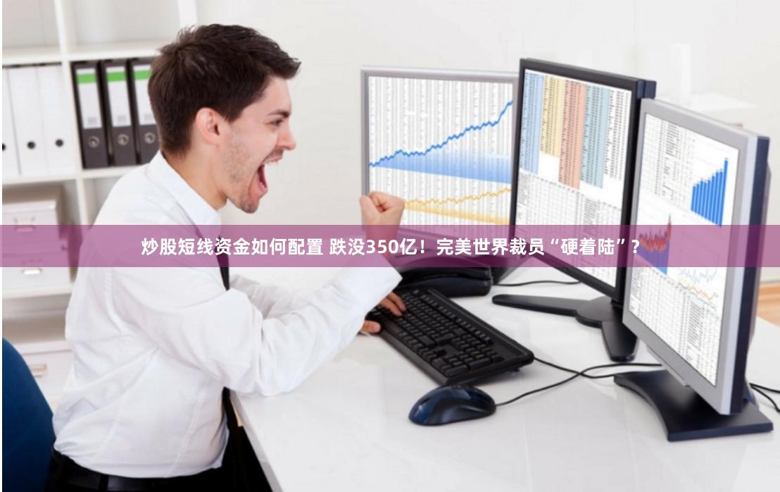 炒股短线资金如何配置 跌没350亿！完美世界裁员“硬着陆”？