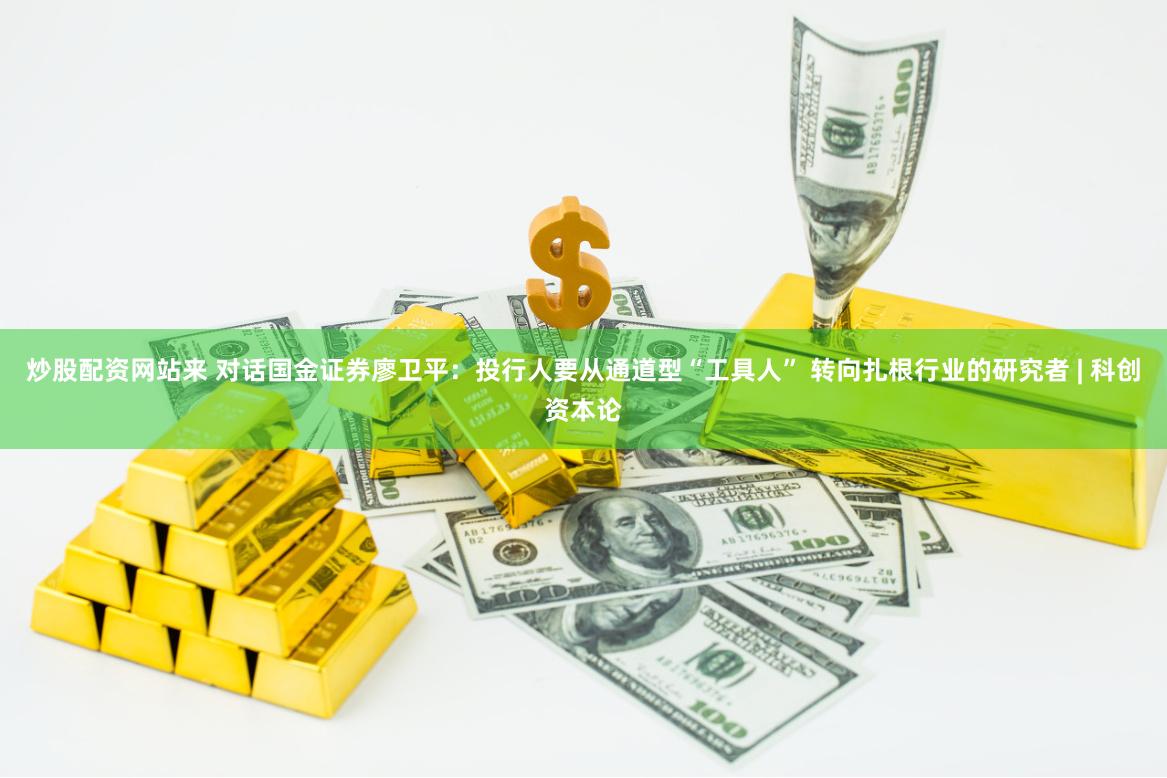 炒股配资网站来 对话国金证券廖卫平：投行人要从通道型“工具人” 转向扎根行业的研究者 | 科创资本论