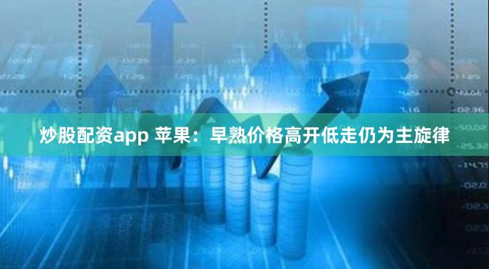 炒股配资app 苹果：早熟价格高开低走仍为主旋律
