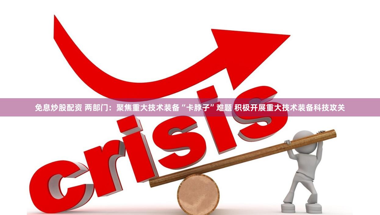 免息炒股配资 两部门：聚焦重大技术装备“卡脖子”难题 积极开展重大技术装备科技攻关
