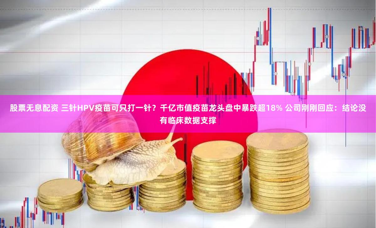 股票无息配资 三针HPV疫苗可只打一针？千亿市值疫苗龙头盘中暴跌超18% 公司刚刚回应：结论没有临床数据支撑