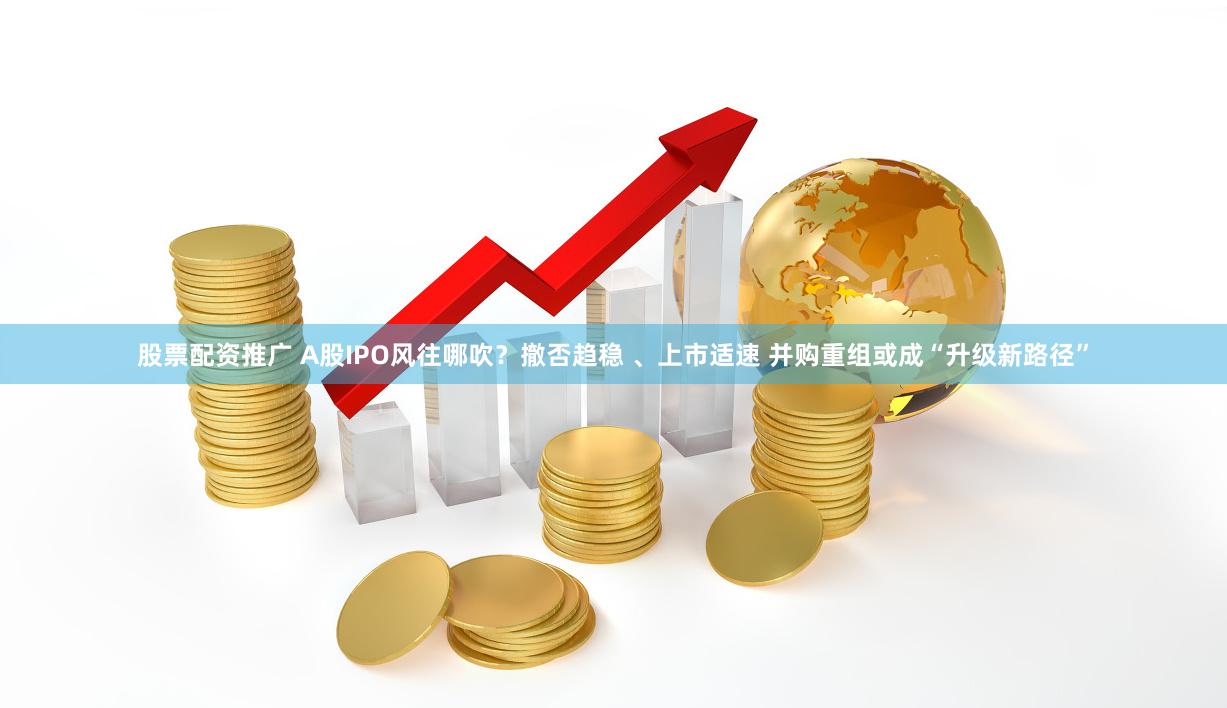 股票配资推广 A股IPO风往哪吹？撤否趋稳 、上市适速 并购重组或成“升级新路径”