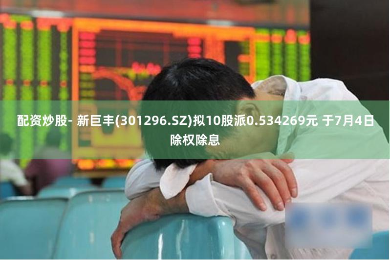 配资炒股- 新巨丰(301296.SZ)拟10股派0.534269元 于7月4日除权除息