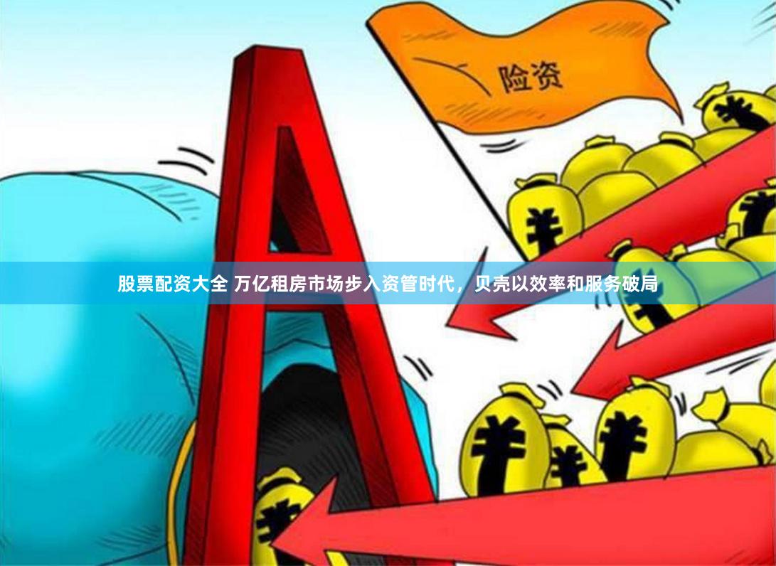 股票配资大全 万亿租房市场步入资管时代，贝壳以效率和服务破局