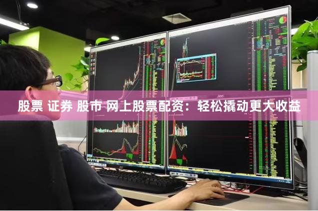 股票 证券 股市 网上股票配资：轻松撬动更大收益