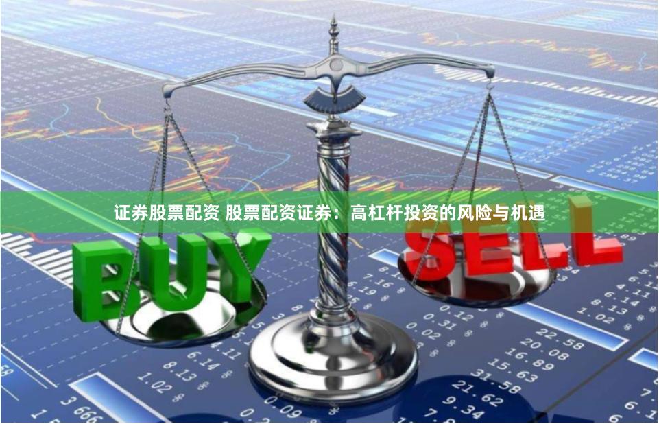 证券股票配资 股票配资证券：高杠杆投资的风险与机遇
