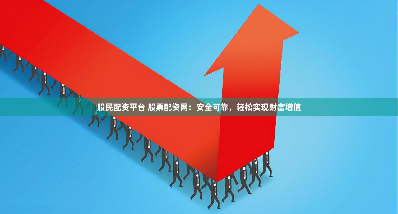 股民配资平台 股票配资网：安全可靠，轻松实现财富增值