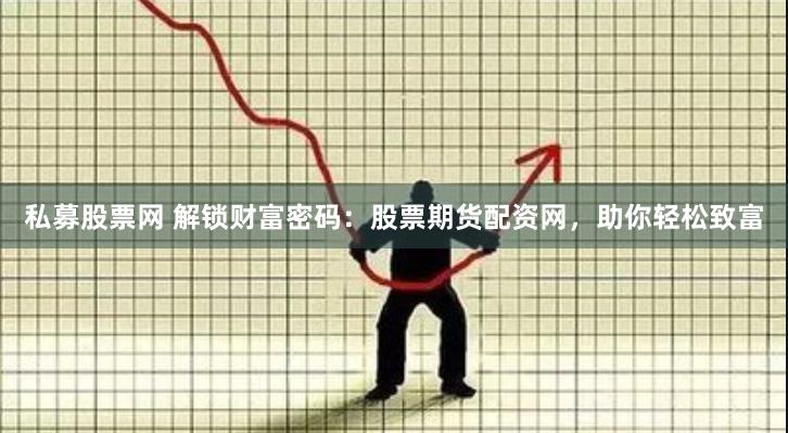 私募股票网 解锁财富密码：股票期货配资网，助你轻松致富