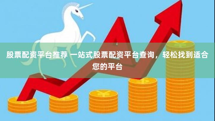 股票配资平台推荐 一站式股票配资平台查询，轻松找到适合您的平台